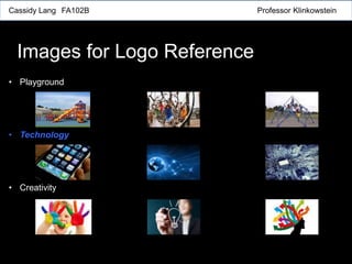 Cassidy Lang FA102B Professor Klinkowstein
• Playground
• Technology
• Creativity
Images for Logo Reference
 