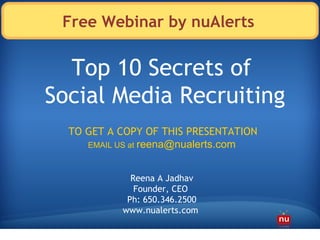 Free Webinar by nuAlerts TO GET A COPY OF THIS PRESENTATION EMAIL US at  [email_address]   Top 10 Secrets of  Social Media Recruiting Reena A Jadhav Founder, CEO  Ph: 650.346.2500 www.nualerts.com  
