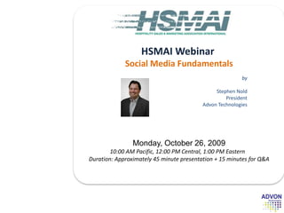 HSMAI Webinar  Social Media Fundamentals Monday, October 26, 200910:00 AM Pacific, 12:00 PM Central, 1:00 PM Eastern Duration: Approximately 45 minute presentation + 15 minutes for Q&A by Stephen Nold  PresidentAdvon Technologies 