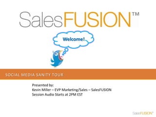 Social Media sanity tour Welcome! Presented by:  Kevin Miller – EVP Marketing/Sales – SalesFUSION Session Audio Starts at 2PM EST 