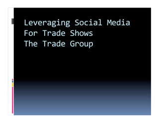 Leveraging Social Media 
For Trade Shows 
The Trade Group   
 