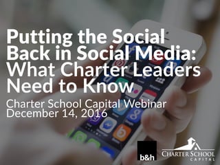 Charter School Capital Webinar
December 14, 2016
Putting the Social
Back in Social Media:
What Charter Leaders
Need to Know
 
