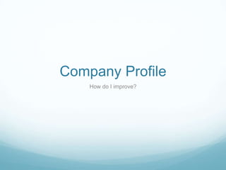 Company Profile
    How do I improve?
 
