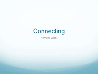 Connecting
  How and Who?
 