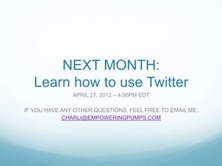 NEXT MONTH:
   Learn how to use Twitter
               APRIL 27, 2012 – 4:00PM EDT

IF YOU HAVE ANY OTHER QUESTIONS, FEEL FREE TO EMAIL ME:
            CHARLI@EMPOWERINGPUMPS.COM
 