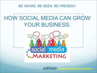 BE HEARD. BE SEEN. BE PRESENT.
HOW SOCIAL MEDIA CAN GROW
YOUR BUSINESS.
AdFidelis - Integrated Business Solution
 