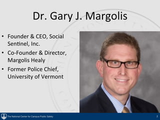 The National Center for Campus Public Safety
Dr.	Gary	J.	Margolis	
•  Founder	&	CEO,	Social	
Sen5nel,	Inc.	
•  Co-Founder	...