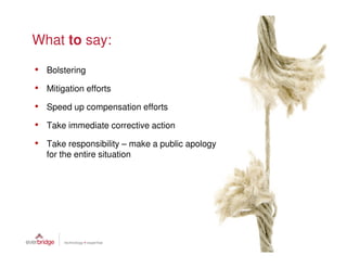 What to say:

• Bolstering
• Mitigation efforts
• Speed up compensation efforts
• Take immediate corrective action
• Take responsibility – make a public apology
   for the entire situation
 