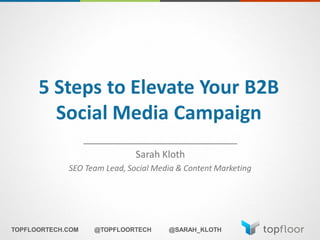 5 Steps to Elevate Your B2B
Social Media Campaign
_____________________________
Sarah Kloth
SEO Team Lead, Social Media & Content Marketing
TOPFLOORTECH.COM @TOPFLOORTECH @SARAH_KLOTH
 