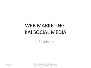 WEB MARKETING
KAI SOCIAL MEDIA
I. Facebook

13/2/2014

M.Kosmidis, Dipl.Electrical & Computer
Engineering, MEng, MEdu - @manos0

1

 