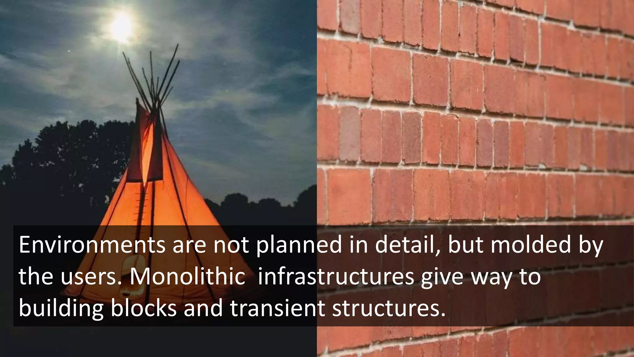 Environments are not planned in detail, but molded by
the users. Monolithic infrastructures give way to
building blocks and transient structures.
 