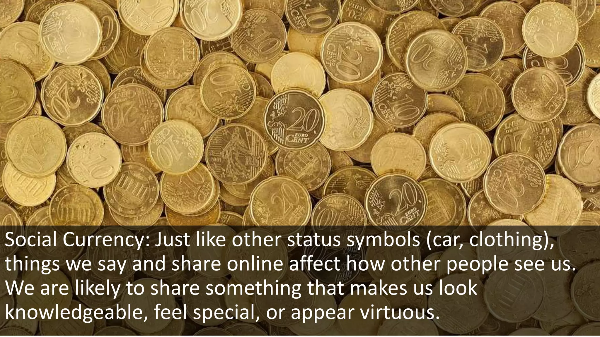 Social Currency: Just like other status symbols (car, clothing),
things we say and share online affect how other people see us.
We are likely to share something that makes us look
knowledgeable, feel special, or appear virtuous.
 