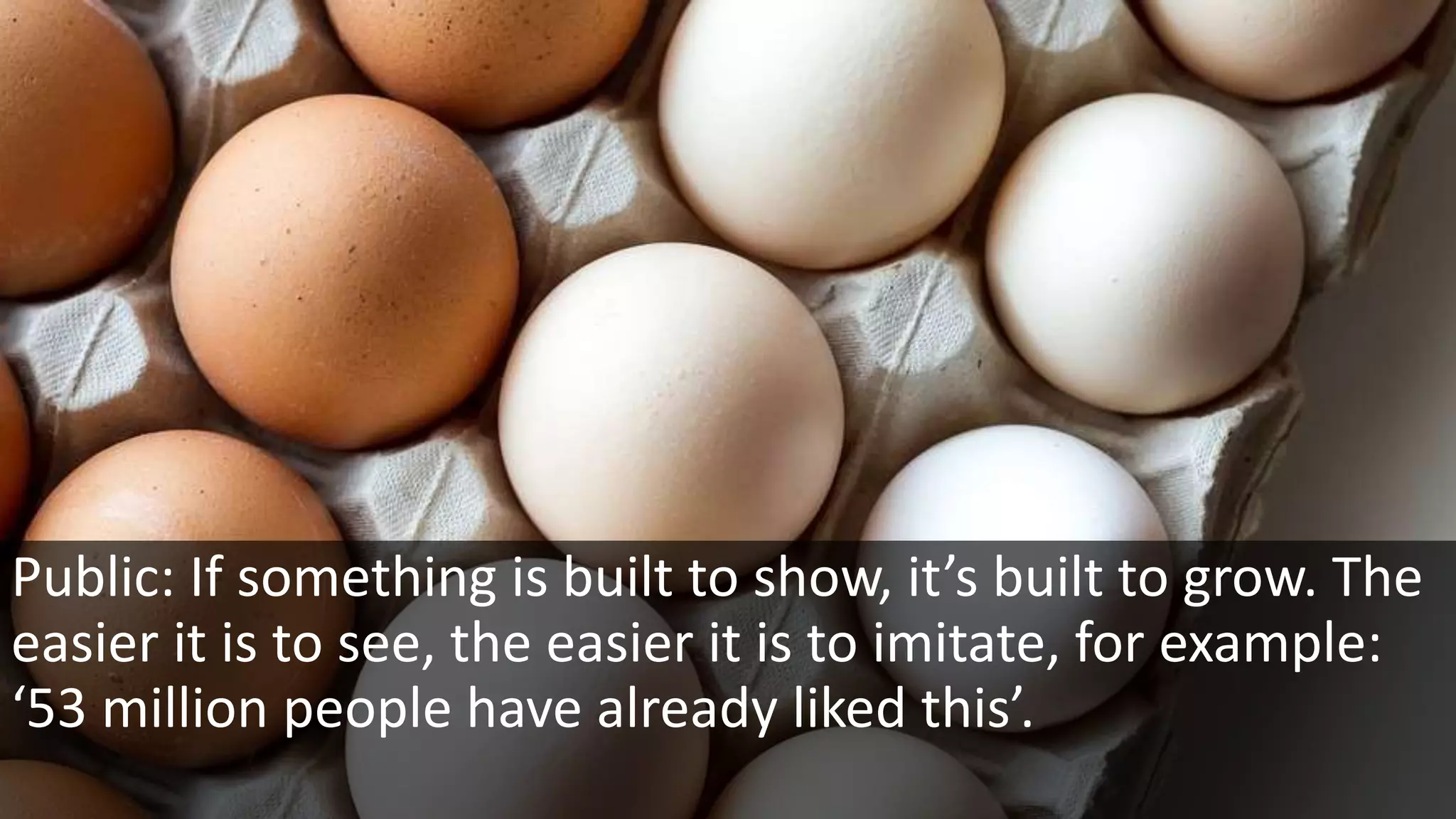 Public: If something is built to show, it’s built to grow. The
easier it is to see, the easier it is to imitate, for example:
‘53 million people have already liked this’.
 
