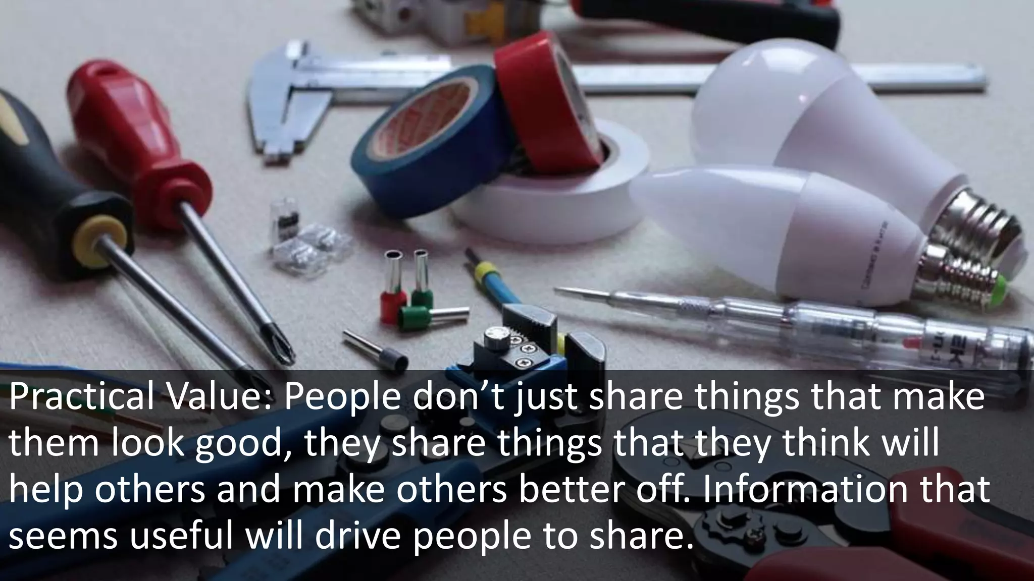 Practical Value: People don’t just share things that make
them look good, they share things that they think will
help others and make others better off. Information that
seems useful will drive people to share.
 
