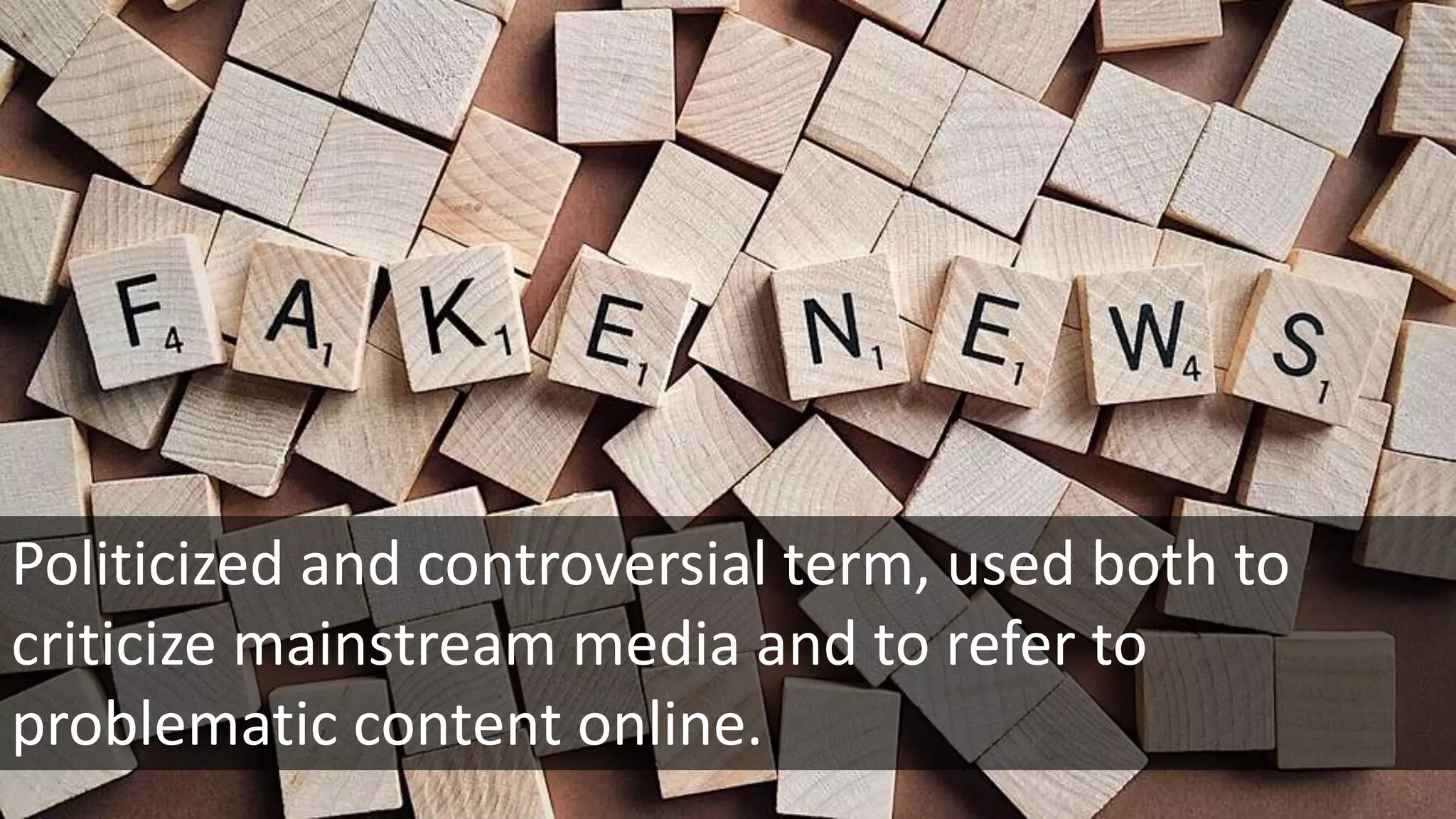 Politicized and controversial term, used both to
criticize mainstream media and to refer to
problematic content online.
 
