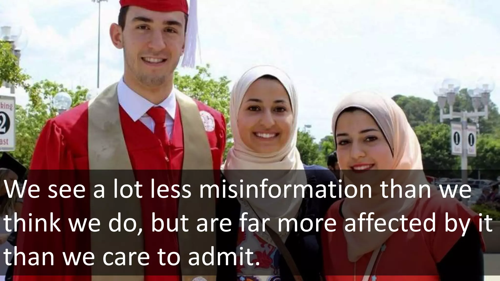 We see a lot less misinformation than we
think we do, but are far more affected by it
than we care to admit.
 