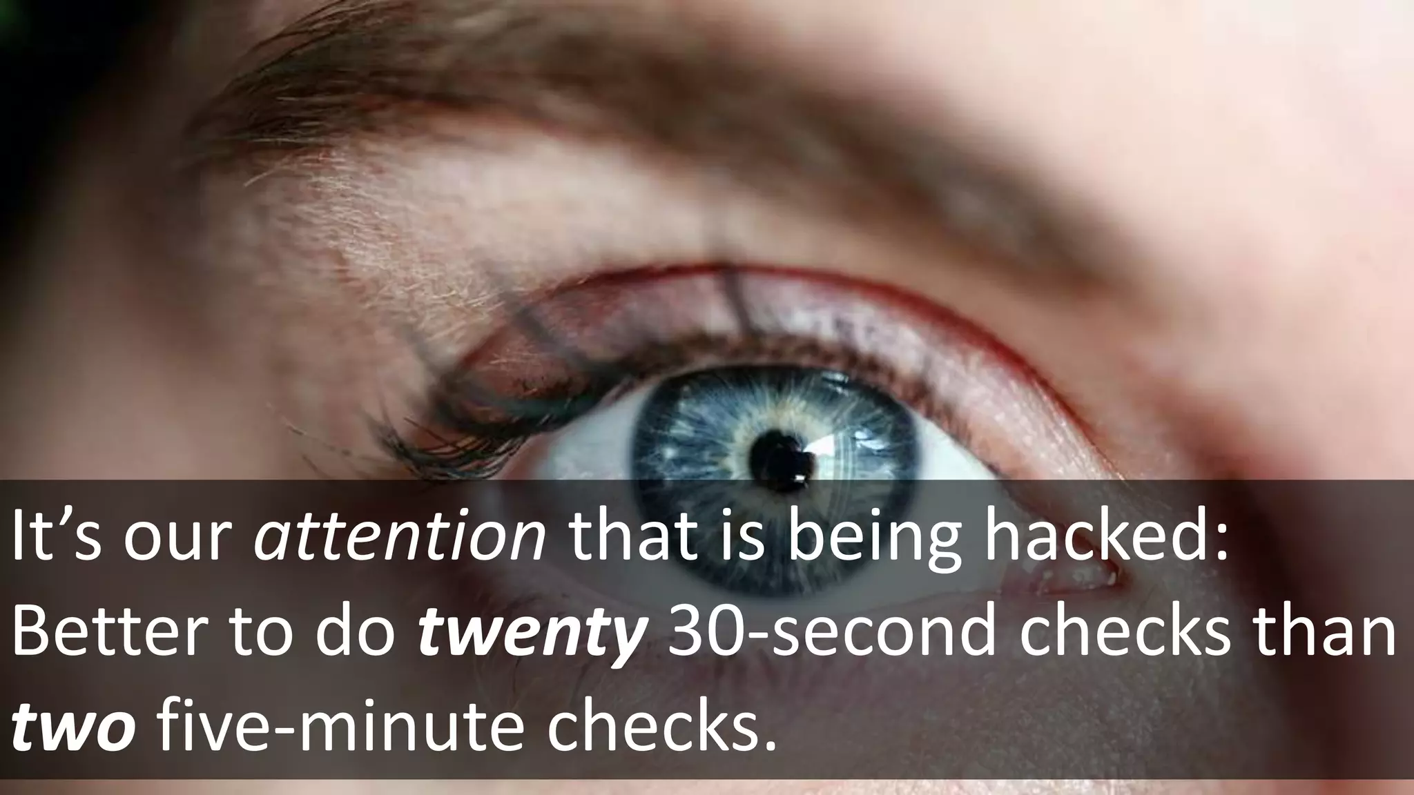 It’s our attention that is being hacked:
Better to do twenty 30-second checks than
two five-minute checks.
 