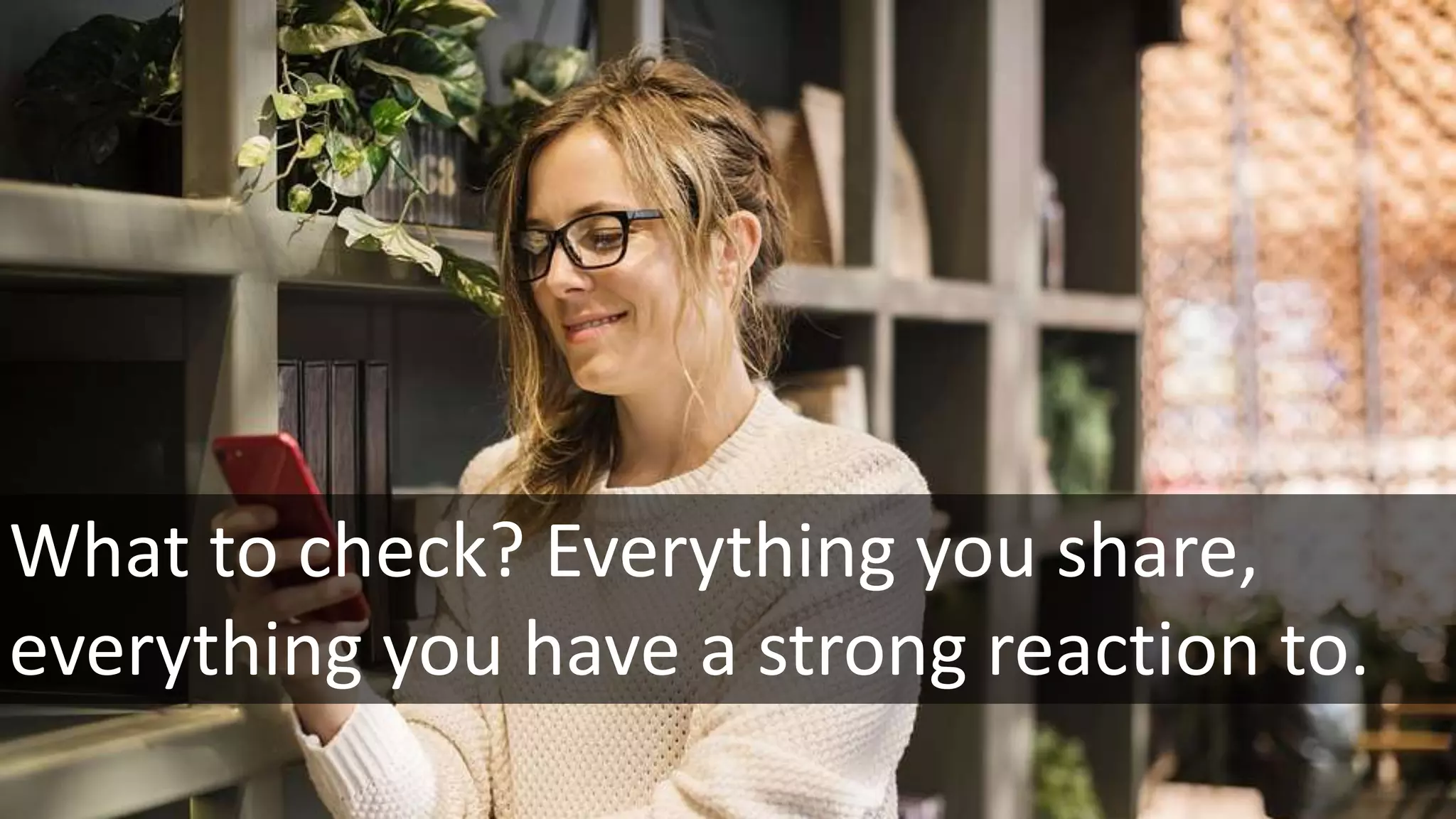 What to check? Everything you share,
everything you have a strong reaction to.
 