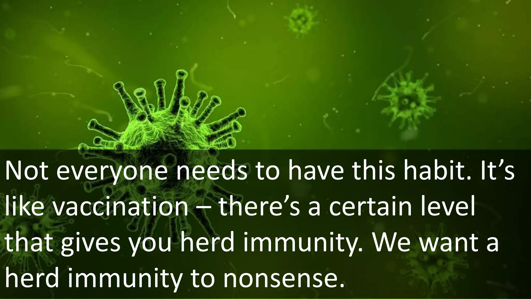 Not everyone needs to have this habit. It’s
like vaccination – there’s a certain level
that gives you herd immunity. We want a
herd immunity to nonsense.
 