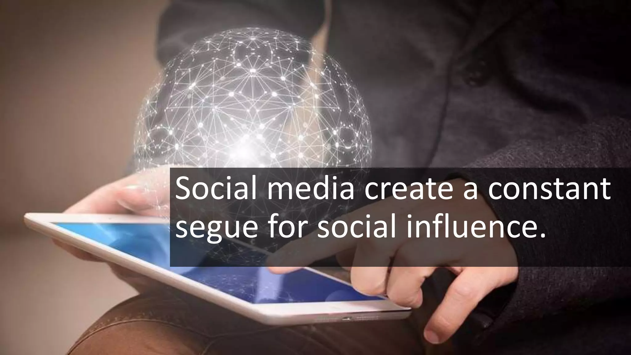 Social media create a constant
segue for social influence.
 