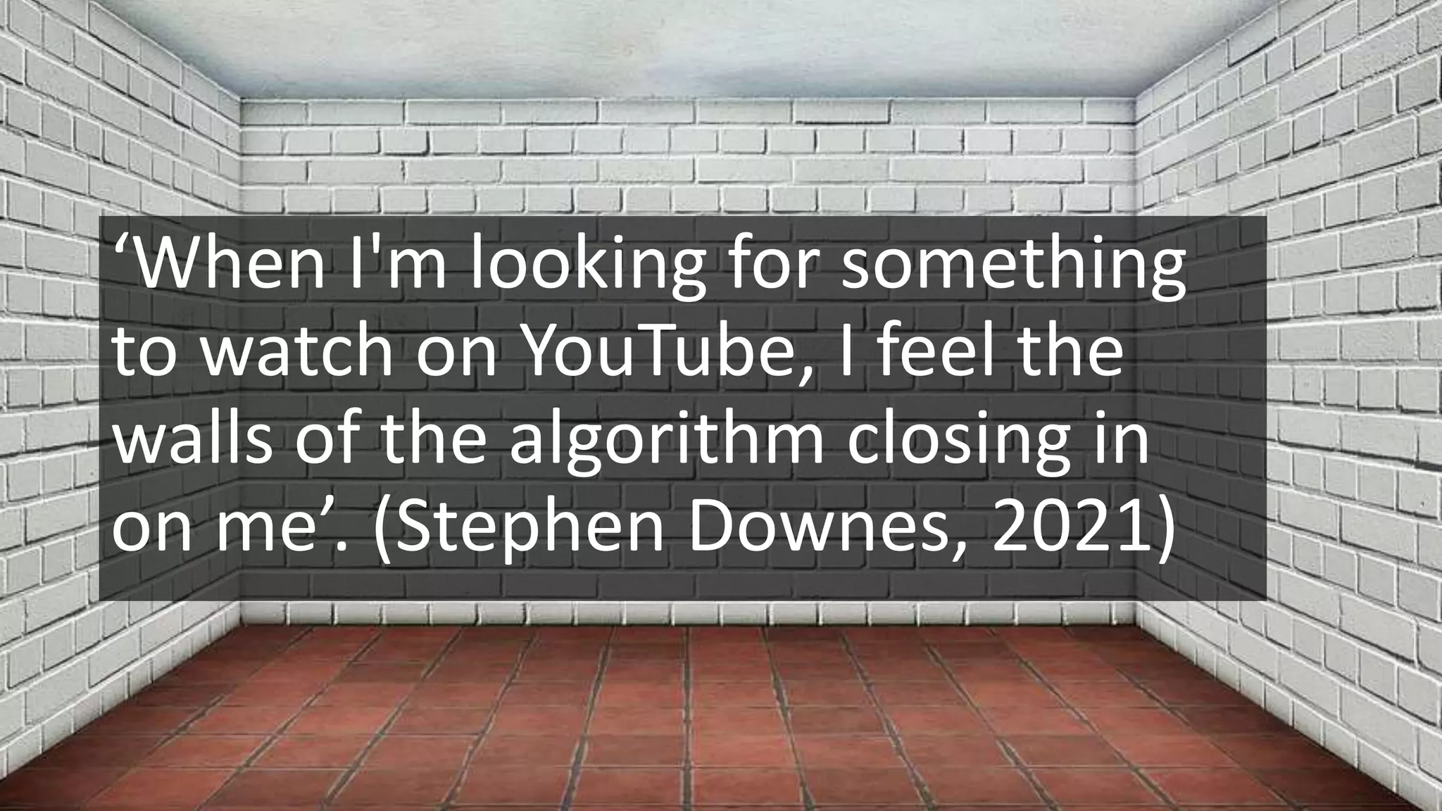 ‘When I'm looking for something
to watch on YouTube, I feel the
walls of the algorithm closing in
on me’. (Stephen Downes, 2021)
 