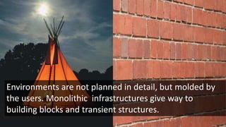 Environments are not planned in detail, but molded by
the users. Monolithic infrastructures give way to
building blocks and transient structures.
 