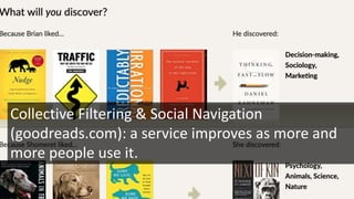 Collective Filtering & Social Navigation
(goodreads.com): a service improves as more and
more people use it.
 