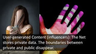 User-generated Content (influencers): The Net
stores private data. The boundaries between
private and public disappear.
 