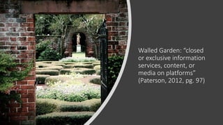 Walled Garden: “closed
or exclusive information
services, content, or
media on platforms”
(Paterson, 2012, pg. 97)
 