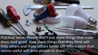 Practical Value: People don’t just share things that make
them look good, they share things that they think will
help others and make others better off. Information that
seems useful will drive people to share.
 