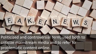 Politicized and controversial term, used both to
criticize mainstream media and to refer to
problematic content online.
 
