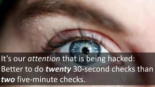 It’s our attention that is being hacked:
Better to do twenty 30-second checks than
two five-minute checks.
 