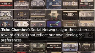 ‘Echo Chamber’: Social Network algorithms steer us
toward articles that reflect our own ideological
preferences.
 