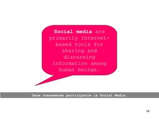 Deze toenemende participatie is Social Media. Social media  are primarily Internet-based tools for sharing and discussing information among human beings. 