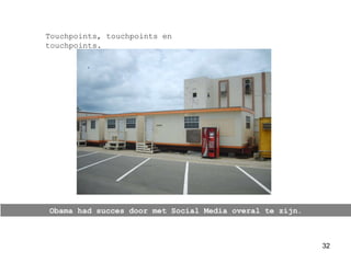 Obama had succes door met Social Media overal te zijn. Touchpoints, touchpoints en touchpoints. 