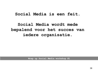 Wrap up Social Media workshop #1 Social Media is een feit. Social Media wordt mede bepalend voor het succes van iedere organisatie. 
