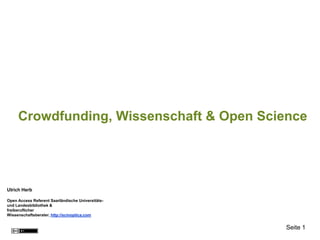 Crowdfunding, Wissenschaft & Open Science




Ulrich Herb

Open Access Referent Saarländische Universitäts-
und Landesbibliothek &
freiberuflicher
Wissenschaftsberater, http://scinoptica.com


                                                   Seite 1
 