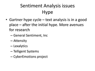 Sentiment Analysis issues
                 Hype
• Gartner hype cycle – text analysis is in a good
  place – after the initial hype. More avenues
  for research
  – General Sentiment, Inc
  – Attensity
  – Lexalytics
  – Telligent Systems
  – CyberEmotions project
 
