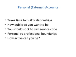 Personal (External) Accounts


•   Takes time to build relationships
•   How public do you want to be
•   You should stick to civil service code
•   Personal vs professional boundaries
•   How active can you be?
 