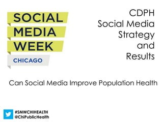 CDPH
                         Social Media
                             Strategy
                                  and
                                Results

Can Social Media Improve Population Health



 #SMWCHIHEALTH
 @ChiPublicHealth
 