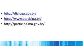 • http://dialoga.gov.br/
• http://www.participa.br/
• http://participa.ma.gov.br/
 