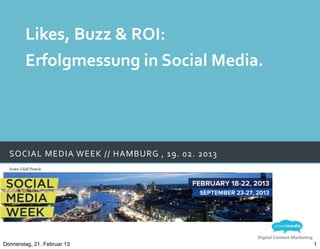 Likes,	
  Buzz	
  &	
  ROI:
            Erfolgmessung	
  in	
  Social	
  Media.




  SOCIAL	
  MEDIA	
  W EEK	
  //	
  HAMBURG	
  ,	
  19.	
  02.	
  2013
  Sven-­‐Olaf	
  Peeck




                                                                         Digital Content Marketing
Donnerstag, 21. Februar 13                                                                           1
 