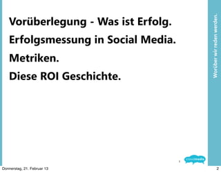 Worüber	
  wir	
  reden	
  werden.
   Vorüberlegung - Was ist Erfolg.
   Erfolgsmessung in Social Media.
   Metriken.
   Diese ROI Geschichte.
                    AGENDA




                                     2

Donnerstag, 21. Februar 13                                       2
 