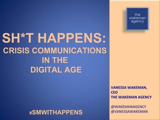 SH*T HAPPENS:
CRISIS COMMUNICATIONS
         IN THE
      DIGITAL AGE

                        VANESSA WAKEMAN,
                        CEO
                        THE WAKEMAN AGENCY

                        @WAKEMANAGENCY
     #SMWITHAPPENS      @VANESSAWAKEMAN
 