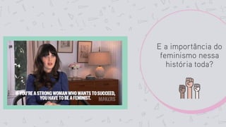 E a importância do
feminismo nessa
história toda?
 