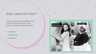 Qual o papel da mulher?
O que a mulher que trabalha com
comunicação deve fazer para
ajudar a melhorar esse quadro?
• Informar
• Questionar
• Reclamar
 