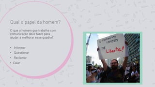 Qual o papel da homem?
O que o homem que trabalha com
comunicação deve fazer para
ajudar a melhorar esse quadro?
• Informar
• Questionar
• Reclamar
• Calar
 