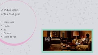 A Publicidade
antes do digital
• Impressos
• Rádio
• Tv
• Cinema
• Mídia de rua
 