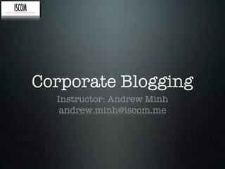 Corporate Blogging
  Instructor: Andrew Minh
   andrew.minh@iscom.me
 