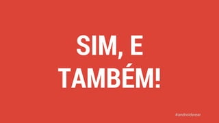 SIM, E 
TAMBÉM! 
#androidwear 
 